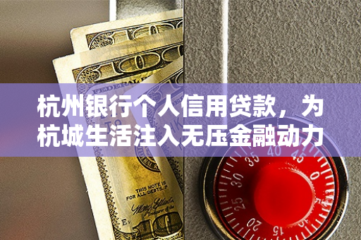 杭州银行个人信用贷款,为杭城生活注入无压金融动力