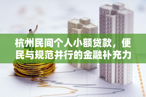 杭州民间个人小额贷款,便民与规范并行的金融补充力量 杭州民间个人小额贷款,便民与规范并行的金融补充力量