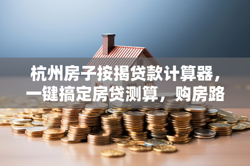 杭州房子按揭贷款计算器,一键搞定房贷测算,购房路上不迷茫