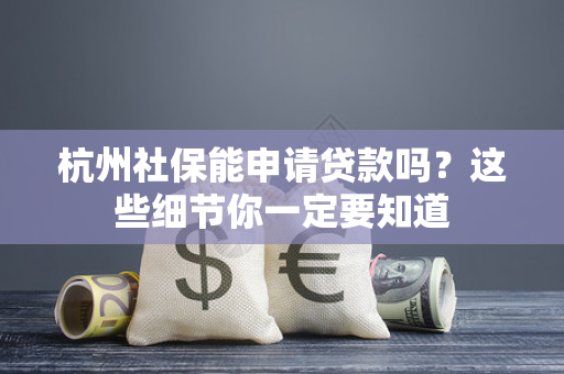 杭州社保能申请贷款吗?这些细节你一定要知道