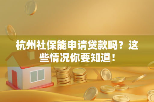 杭州社保能申请贷款吗?这些情况你要知道!