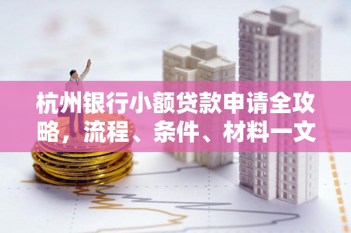 杭州银行小额贷款申请全攻略,流程、条件、材料一文读懂