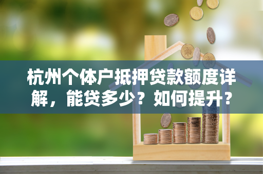 杭州个体户抵押贷款额度详解，能贷多少？如何提升？