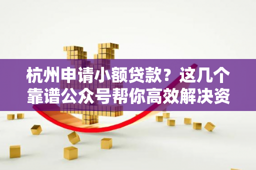 杭州申请小额贷款?这几个靠谱公众号帮你高效解决资金难题!