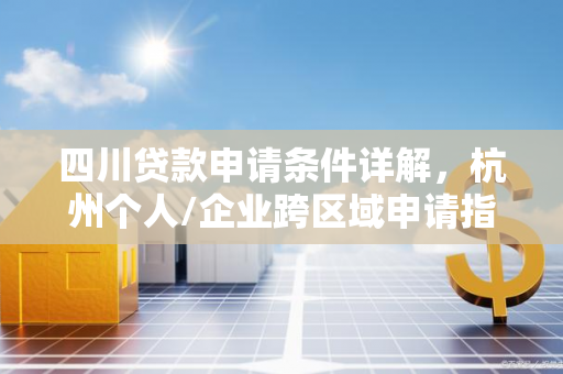 四川贷款申请条件详解，杭州个人/企业跨区域申请指南