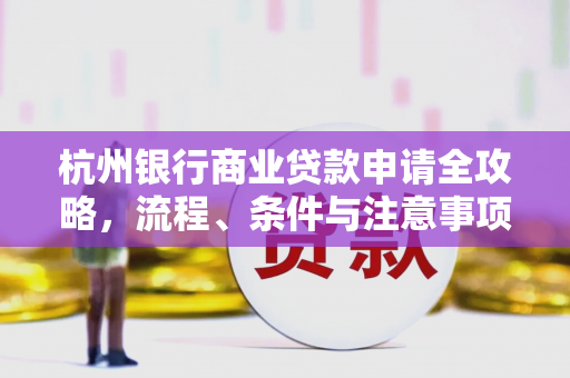杭州银行商业贷款申请全攻略,流程、条件与注意事项