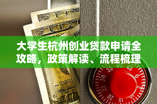 大学生杭州创业贷款申请全攻略,政策解读、流程梳理与材料清单