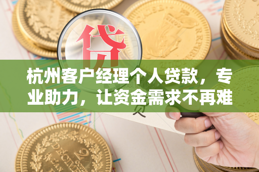 杭州客户经理个人贷款，专业助力，让资金需求不再难