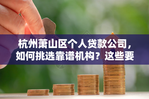 杭州萧山区个人贷款公司，如何挑选靠谱机构？这些要点请收好
