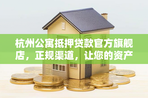 杭州公寓抵押贷款官方旗舰店,正规渠道,让您的资产活起来 杭州公寓抵押贷款官方旗舰店,正规渠道,让您的资产活起来