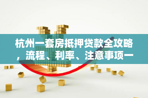 杭州一套房抵押贷款全攻略,流程、利率、注意事项一文读懂 杭州一套房抵押贷款全攻略,流程、利率、注意事项一文读懂