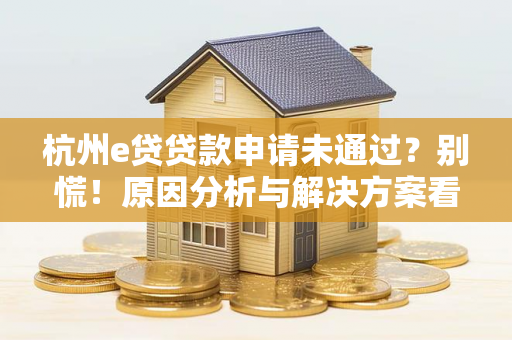 杭州e贷贷款申请未通过?别慌!原因分析与解决方案看这里 杭州e贷贷款申请未通过?别慌!原因分析与解决方案看这里