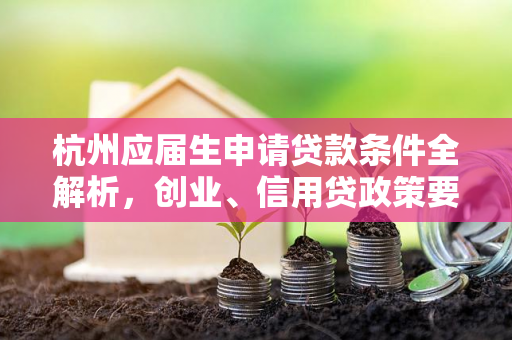 杭州应届生申请贷款条件全解析,创业、信用贷政策要点汇总