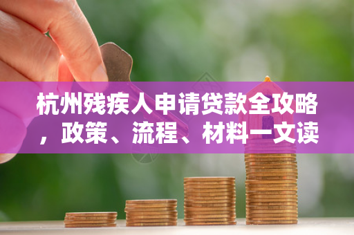 杭州残疾人申请贷款全攻略,政策、流程、材料一文读懂