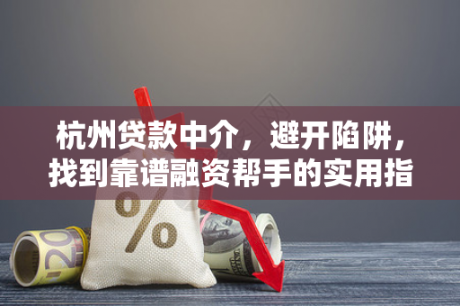 杭州贷款中介,避开陷阱,找到靠谱融资帮手的实用指南