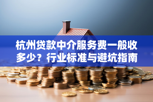 杭州贷款中介服务费一般收多少?行业标准与避坑指南