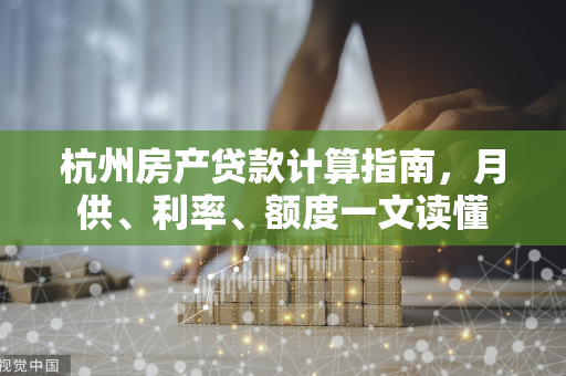 杭州房产贷款计算指南,月供、利率、额度一文读懂