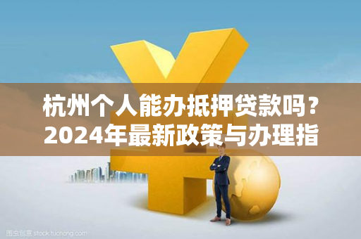 杭州个人能办抵押贷款吗?2024年最新政策与办理指南来了