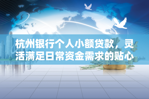 杭州银行个人小额贷款,灵活满足日常资金需求的贴心选择
