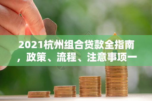 2021杭州组合贷款全指南,政策、流程、注意事项一文通晓