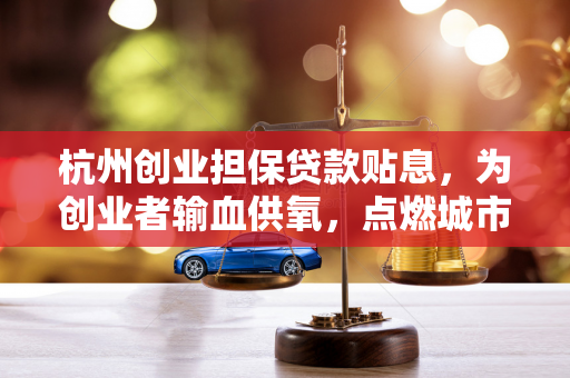 杭州创业担保贷款贴息,为创业者输血供氧,点燃城市创新引擎