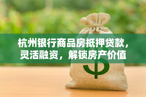 杭州银行商品房抵押贷款,灵活融资,解锁房产价值