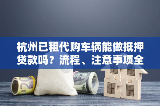杭州已租代购车辆能做抵押贷款吗?流程、注意事项全解析