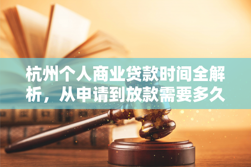 杭州个人商业贷款时间全解析,从申请到放款需要多久?