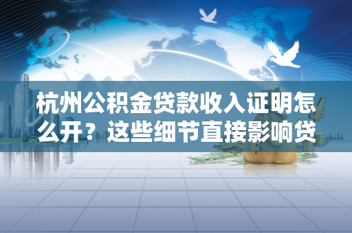 杭州公积金贷款收入证明怎么开?这些细节直接影响贷款成败!