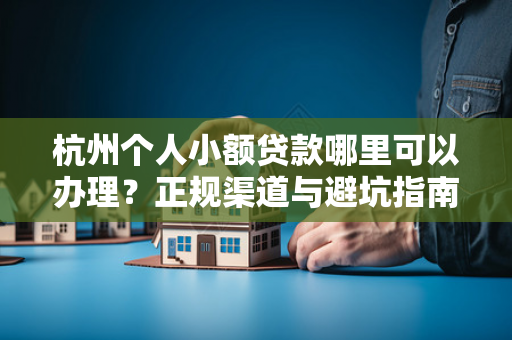 杭州个人小额贷款哪里可以办理?正规渠道与避坑指南