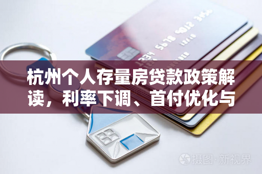 杭州个人存量房贷款政策解读,利率下调、首付优化与市场新机遇