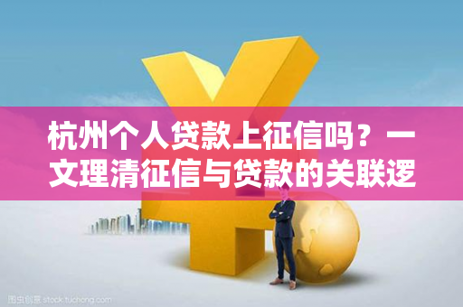杭州个人贷款上征信吗?一文理清征信与贷款的关联逻辑
