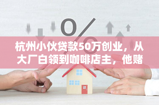 杭州小伙贷款50万创业,从大厂白领到咖啡店主,他赌赢了吗?