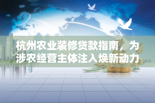 杭州农业装修贷款指南,为涉农经营主体注入焕新动力