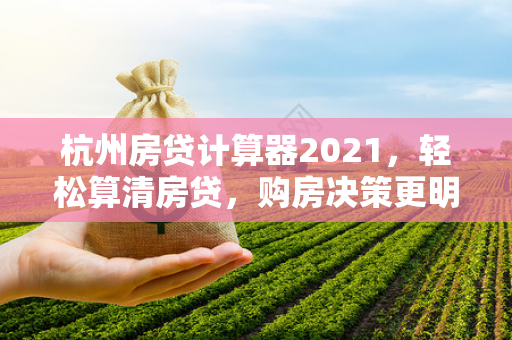 杭州房贷计算器2021,轻松算清房贷,购房决策更明智