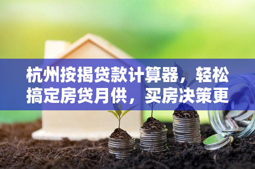 杭州按揭贷款计算器,轻松搞定房贷月供,买房决策更清晰