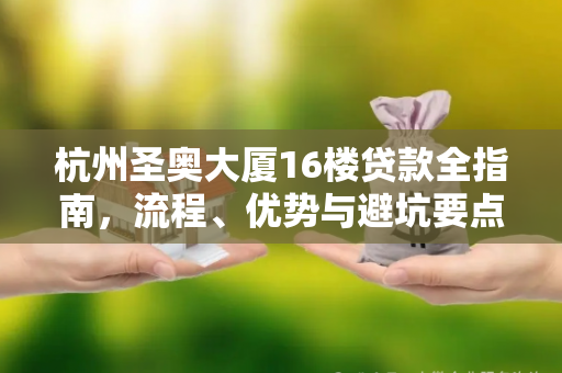 杭州圣奥大厦16楼贷款全指南,流程、优势与避坑要点
