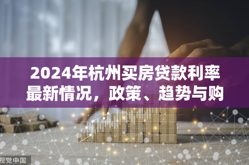 2024年杭州买房贷款利率最新情况,政策、趋势与购房建议