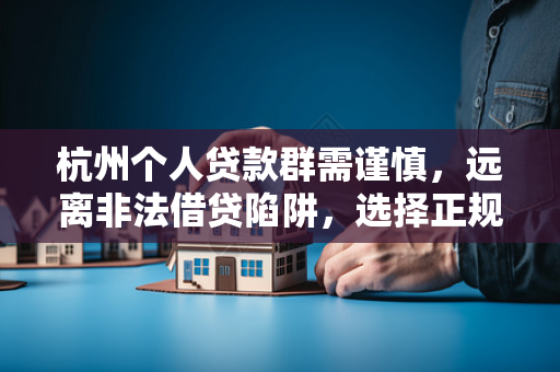 杭州个人贷款群需谨慎,远离非法借贷陷阱,选择正规渠道