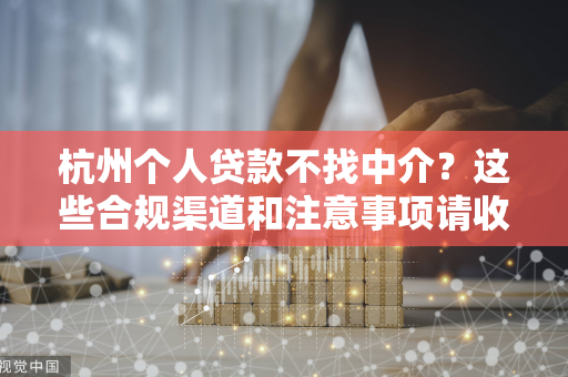 杭州个人贷款不找中介?这些合规渠道和注意事项请收好!