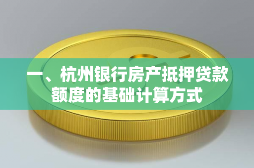 一、杭州银行房产抵押贷款额度的基础计算方式 一、杭州银行房产抵押贷款额度的基础计算方式