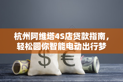 杭州阿维塔4S店贷款指南,轻松圆你智能电动出行梦