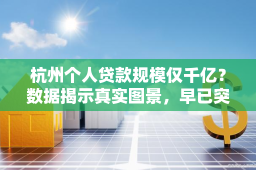 杭州个人贷款规模仅千亿?数据揭示真实图景,早已突破万亿大关