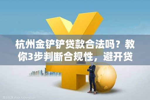 杭州金铲铲贷款合法吗?教你3步判断合规性,避开贷款陷阱