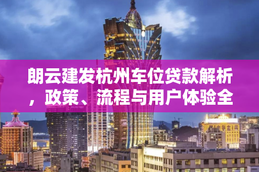 朗云建发杭州车位贷款解析,政策、流程与用户体验全视角