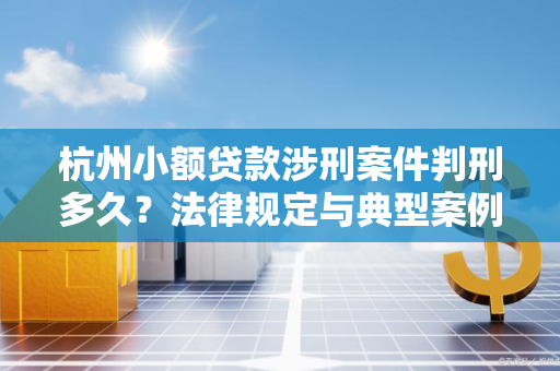 杭州小额贷款涉刑案件判刑多久?法律规定与典型案例解析