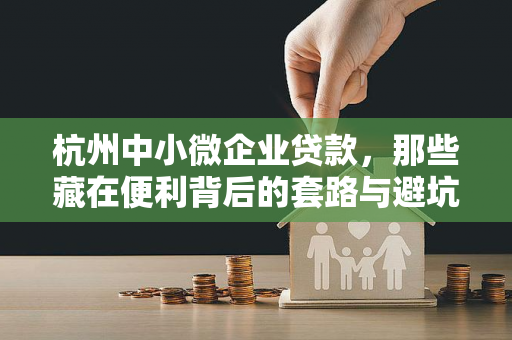 杭州中小微企业贷款,那些藏在便利背后的套路与避坑指南