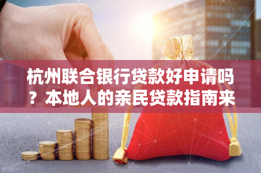 杭州联合银行贷款好申请吗?本地人的亲民贷款指南来了!