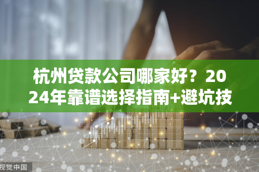 杭州贷款公司哪家好?2024年靠谱选择指南+避坑技巧