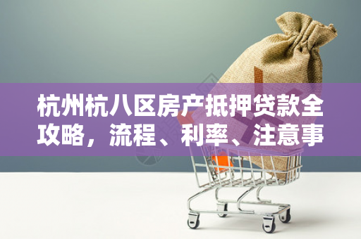 杭州杭八区房产抵押贷款全攻略,流程、利率、注意事项一文读懂